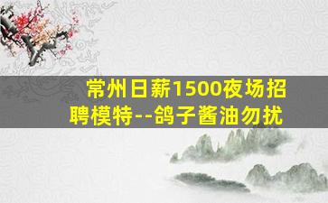 常州日薪1500夜场招聘模特--鸽子酱油勿扰